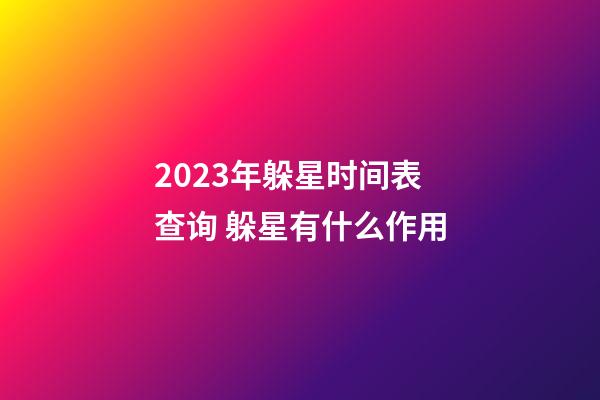 2023年躲星时间表查询 躲星有什么作用